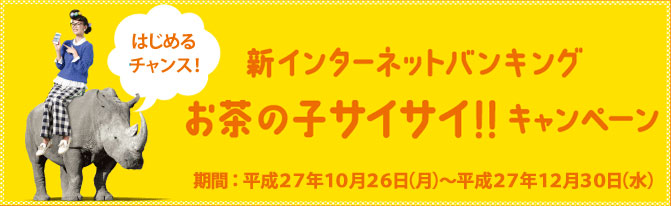 新インターネットバンキング　お茶の子サイサイ!!キャンペーン　期間：平成27年10月26日（月）～平成27年12月30日（水）