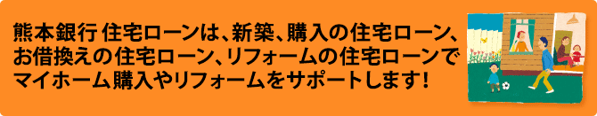 熊本銀行住宅ローンは、新築、購入の住宅ローン、お借換えの住宅ローン、リフォームの住宅ローンでマイホームの購入やリフォームをサポートします!