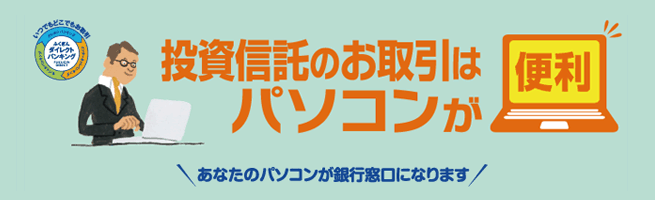 投資信託のお取引はパソコンが便利/あなたのパソコンが銀行窓口になります