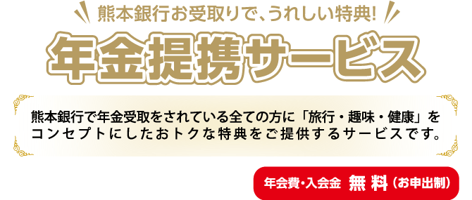 年金提携サービス:熊本銀行で年金受取をされている全ての方に「旅行・健康」をコンセプトにしたおトクな特典をご提供するサービスです。(年会費・入会金 無料 お申出制)