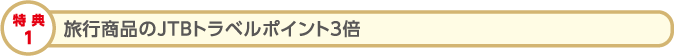 特典1:旅行商品のJTBトラベルポイント3倍