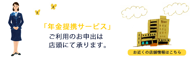 「年金提携サービス」ご利用のお申出は店頭にて承ります。