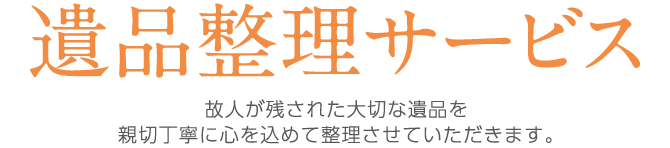 遺品整理サービス/故人が残された大切な遺品を親切丁寧に心を込めて整理させていただきます。