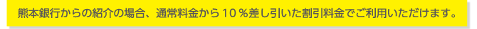 熊本銀行からの紹介の場合、通常料金から10%差し引いた割引料金でご利用いただけます。