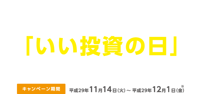 11月14日は「いい投資の日」キャンペーン 期間:平成29年11月14日(火)~平成29年12月1日(金)