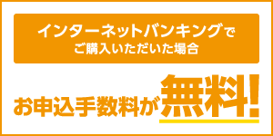インターネットバンキングでご購入いただいた場合、お申込手数料が無料!