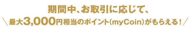 期間中、お取引に応じて、最大3,000円相当のポイント（myCoin）がもらえる！