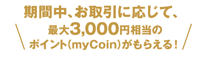 期間中、お取引に応じて、最大3,000円相当のポイント（myCoin）がもらえる！