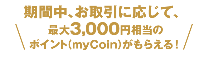 期間中、お取引に応じて、最大3,000円相当のポイント(myCoin)がもらえる!