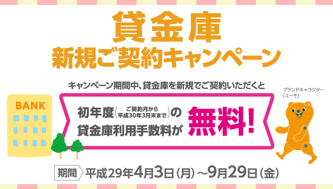貸金庫新規ご契約キャンペーン <期間:平成29年4月3日(月)~9月29日(金)> キャンペーン期間中、貸金庫を新規でご契約いただくと初年度(ご契約月から平成30年3月末まで)の貸金庫利用手数料が無料!