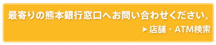 最寄の熊本銀行窓口へお問い合わせ下さい。/店舗・ATM検索