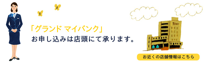 「グランド マイバンク」のお申込みは店頭にて承っております。