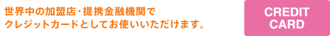 世界中の加盟店・提携金融機関でクレジットカードとしてお使いいただけます。