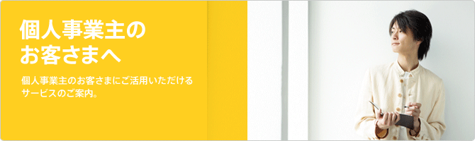 個人事業主のお客さまへ 個人事業主のお客さまにご活用いただけるサービスのご案内。