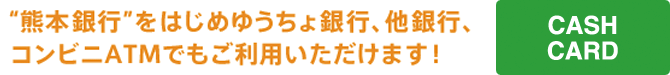 “熊本銀行”をはじめゆうちょ銀行、他銀行、コンビニATMでもご利用いただけます！