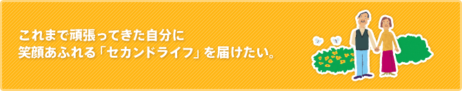 これまで頑張ってきた自分に笑顔あふれる「セカンドライフ」を届けたい。