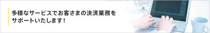多彩なサービスでお客さまの決済業務をサポートいたします!