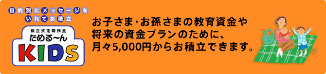 お子さま・お孫さまの教育資金や将来の資金プランのために、月々5,000円からお積立できます。