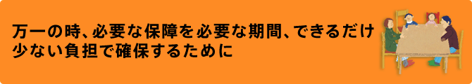 万一の時、必要な保証を必要な期間、できるだけ少ない負担で確保するために