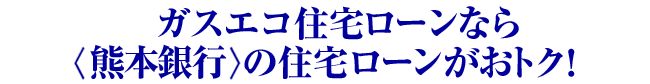 ガスエコ住宅ローンなら熊本銀行の住宅ローンがおトク! 