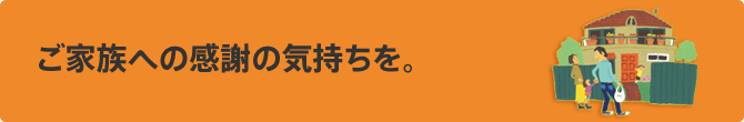 ご家族への感謝の気持ちを。