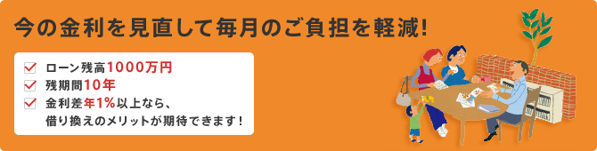 今の金利を見直して毎月のご負担を軽減！/ローン残高1000万円/残期間10年/金利差年1%/以上なら、/借換えのメリットが期待できます！