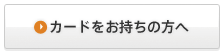 カードをお持ちの方へ