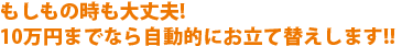 もしもの時も大丈夫!10万円までなら自動的にお立て替えします!!