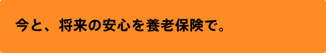 今と、将来の安心を養老保険で。