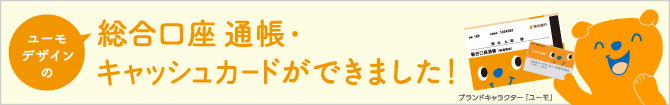 ユーモデザインの総合口座通帳・キャッシュカードができました！ 詳しくはこちら