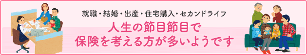 人生の節目で保険を考える方が多い