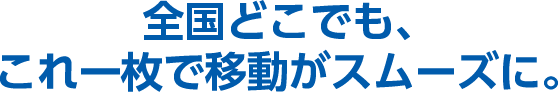 全国どこでも、これ一枚で移動がスムーズに。