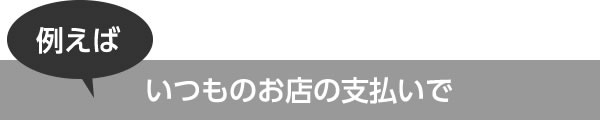 例えばいつものお店の支払いで