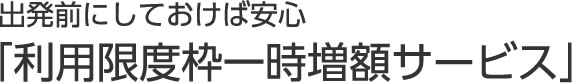出発前にしておけば安心「利用限度枠一時増額サービス」