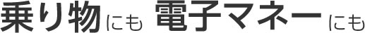 乗り物にも電子マネーにも