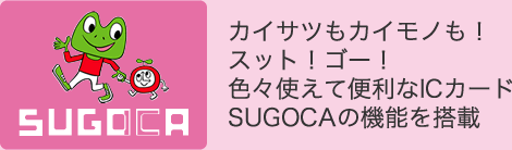 カイサツもカイモノも！
						スット！ゴー！色々使えて便利なICカードSUGOCAの機能を搭載