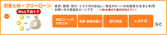 おまとめ・フリーローン　家具・家電・旅行・エステ代の支払い、他社ローンのお借換え（おまとめ）等　お使いみち自由なローンです。＜Web申込で金利がおトク！＞