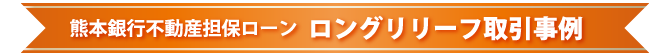 熊本銀行不動産担保ローン　ロングリリーフ取引事例