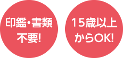 印鑑・書類不要!15歳以上からOK!