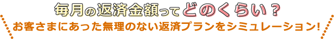 毎月の返済金額ってどのくらい？お客さまにあった無理のない返済プランをシミュレーション