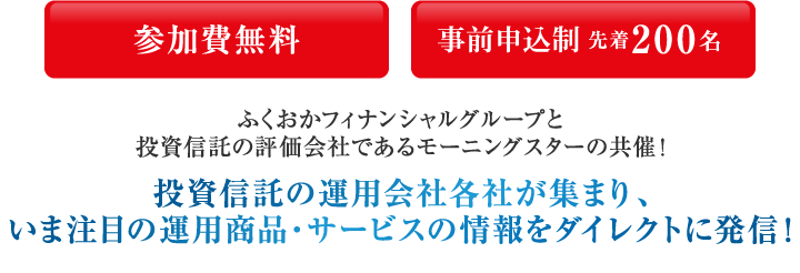 参加費無料 ふくおかフィナンシャルグループと投資信託の評価会社であるモーニングスターの共催!投資信託の運用会社各社が集まり、「つみたてNISA」についてのパネルディスカッションや、今注目の運用商品・サービスをダイレクトに情報発信!