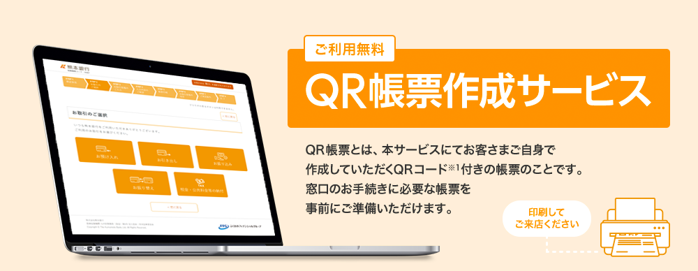 ご利用無料 QR帳票作成サービス QR帳票とは、本サービスにてお客さまご自身で作成していただくQRコード※1付きの帳票のことです。窓口のお手続きに必要な帳票を事前にご準備いただけます。