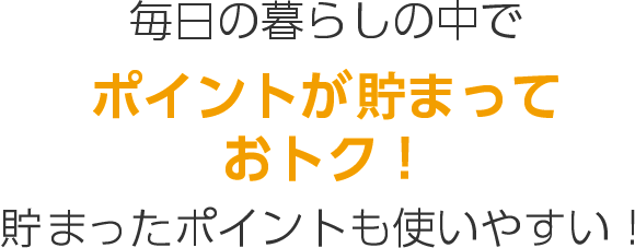 毎日の暮らしの中で ポイントがたまっておトク！たまったポイントも使いやすい！