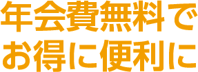 年会費無料で お得に便利に