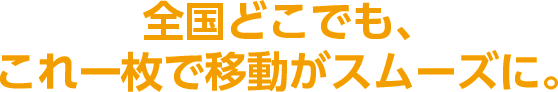 全国どこでも、これ一枚で移動がスムーズに。