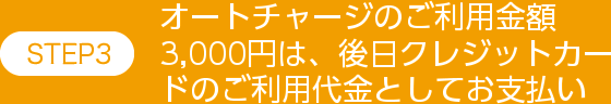 STEP3オートチャージのご利用金額3,000円は後日、クレジットカードのご利用代金としてお支払い