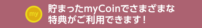 貯まったmyCoinでさまざまな特典がご利用できます!