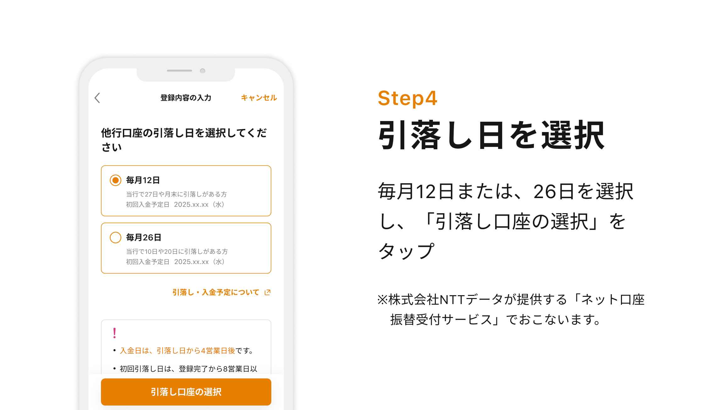 Step4 引落し日を選択 毎月12日または、26日を選択し、「引落し口座の選択」をタップ※株式会社NTTデータが提供する「ネット口座　振替受付サービス」でおこないます。