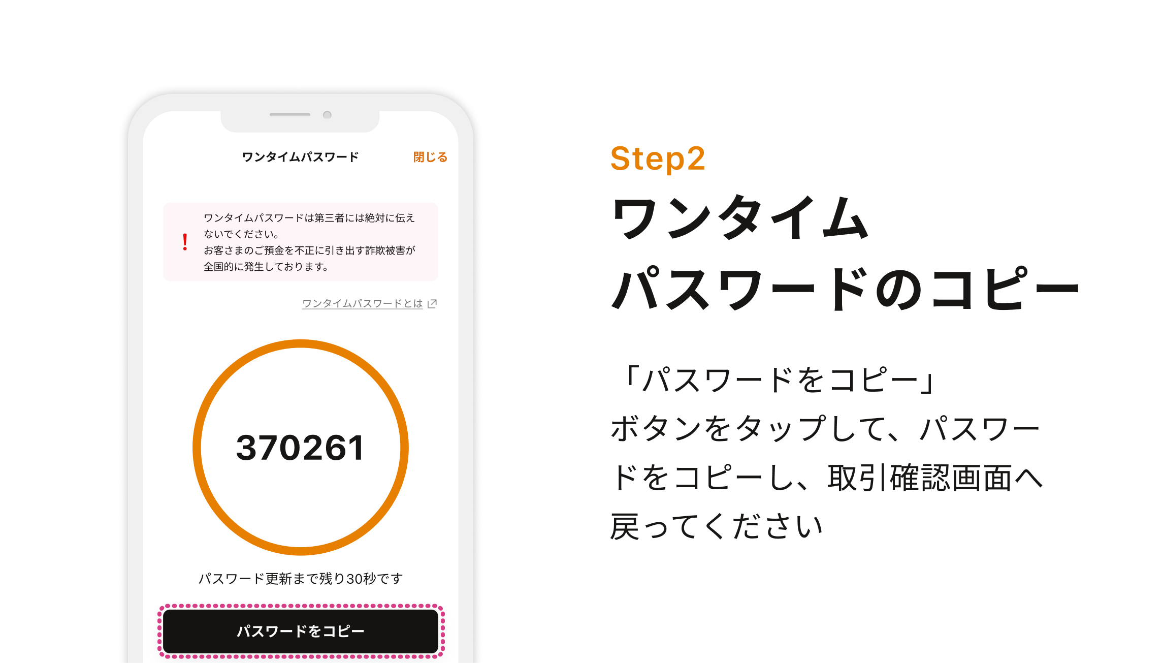 Step2 ワンタイムパスワードのコピー 「パスワードをコピー」ボタンをタップして、パスワードをコピーし、取引確認画面へ戻ってください
