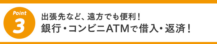 3 出張先など、遠方でも便利！銀行・コンビニATMで借入・返済！